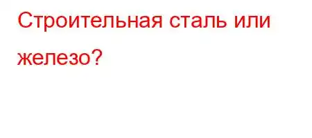 Строительная сталь или железо?